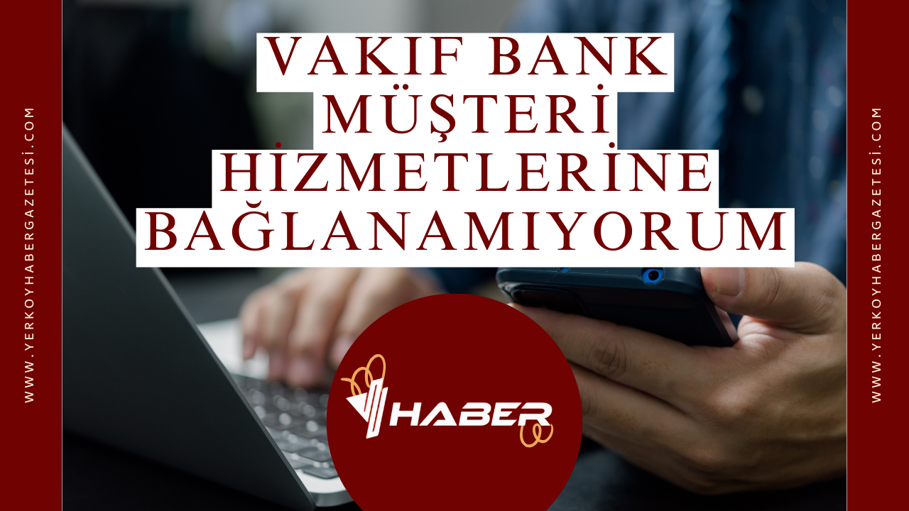 Vakıf Bank Müşteri Hizmetlerine Bağlanamıyorum