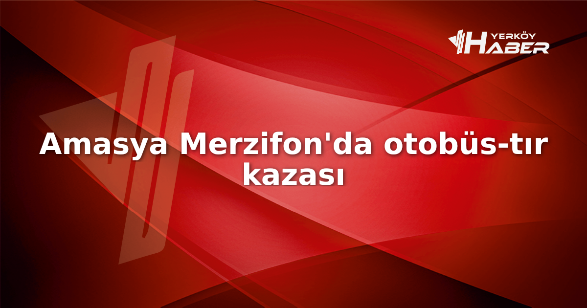 Amasya Merzifon'da otobüs ve tırın karıştığı kazada çok sayıda yaralı