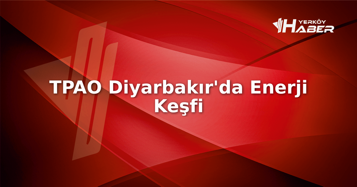 TPAO'nun Diyarbakır'daki 4 kat genişleme hamlesi, Türkiye'nin enerji devrimi olarak