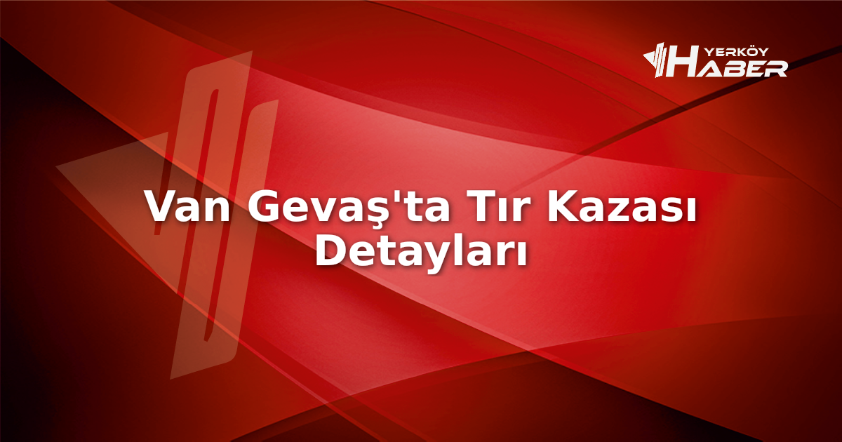 Van Gevaş'ta meydana gelen tır kazasında 2 kişi hayatını kaybetti,