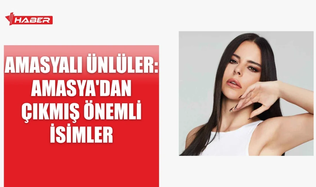 Amasyalı ünlüler arasında tarihi figürler ve modern dönemin tanınmış isimleri