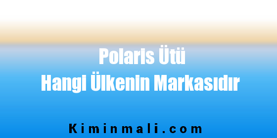 Polaris Ütü Hangi Ülkenin Markasıdır - Kimin Malı