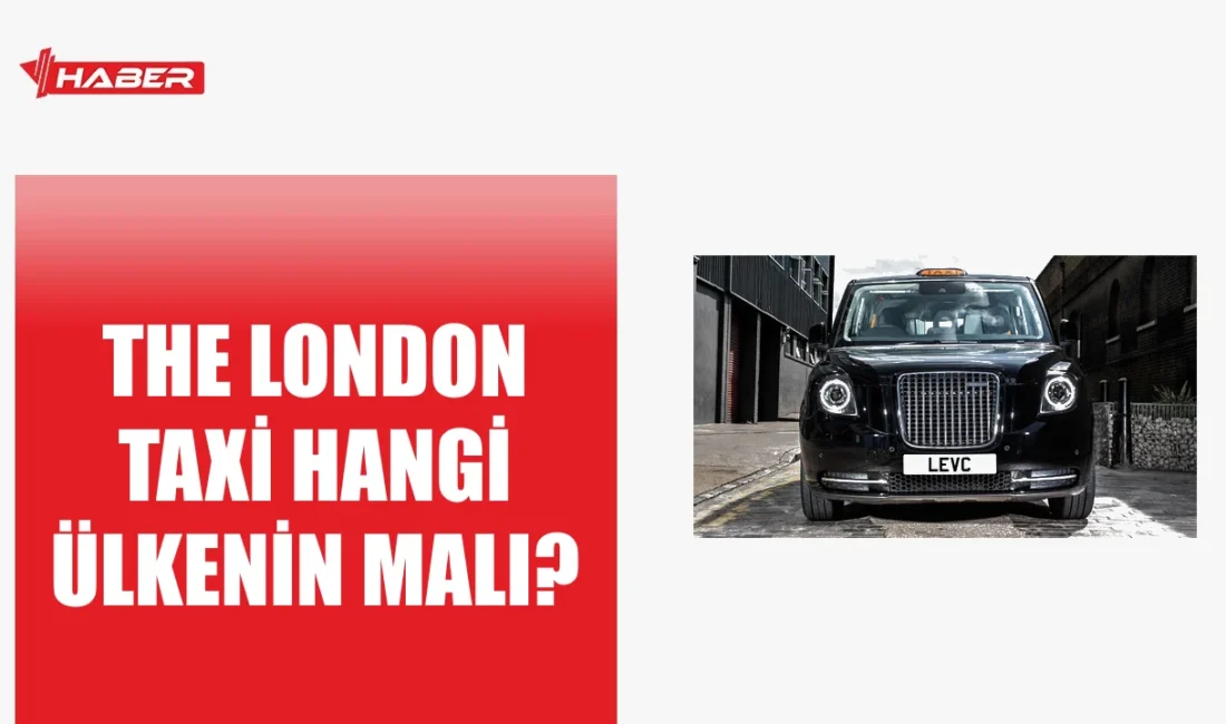 The London Taxi İngiltere'ye aittir. Tarihi, sahiplik yapısı ve Türkiye'deki