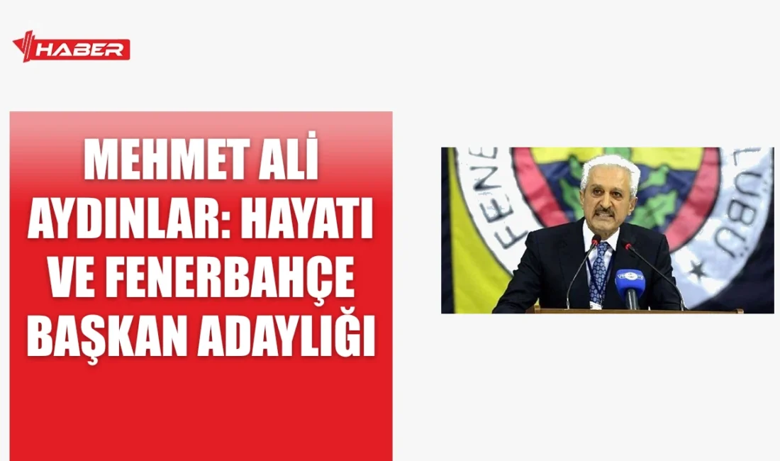 Mehmet Ali Aydınlar'ın hayatı, kariyeri ve Fenerbahçe Başkan Adaylığı süreci