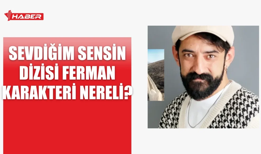 Sevdiğim Sensin dizisindeki Ferman karakterinin nereli olduğu merak ediliyor. Detaylar